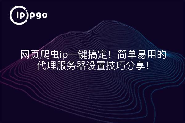 网页爬虫ip一键搞定!简单易用的代理服务器设置技巧分享!