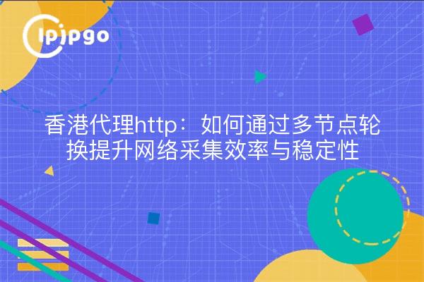 香港代理http:如何通过多节点轮换提升网络采集效率与稳定性
