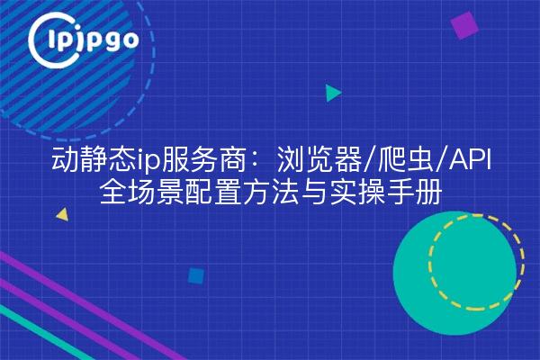 动静态ip服务商:浏览器/爬虫/API全场景配置方法与实操手册