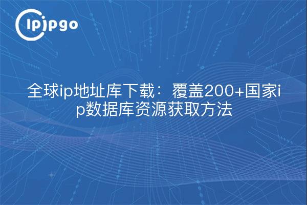 全球ip地址库下载:覆盖200+国家ip数据库资源获取方法