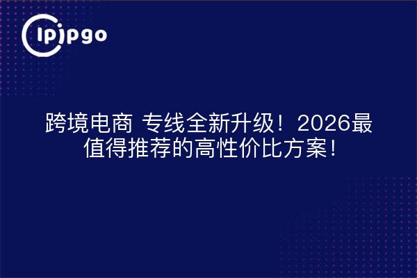 跨境电商 专线全新升级!2026最值得推荐的高性价比方案!