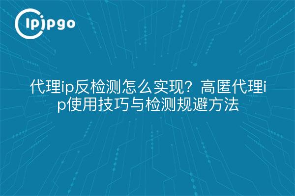 代理ip反检测怎么实现?高匿代理ip使用技巧与检测规避方法