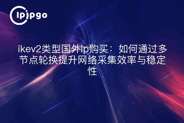 ikev2类型国外ip购买:如何通过多节点轮换提升网络采集效率与稳定性