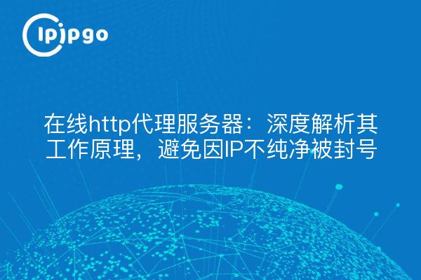 在线http代理服务器:深度解析其工作原理,避免因IP不纯净被封号