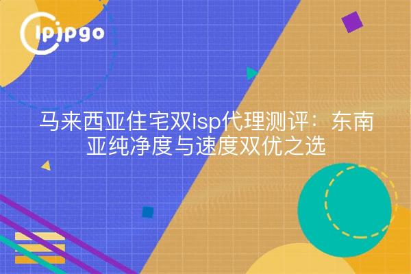 马来西亚住宅双isp代理测评：东南亚纯净度与速度双优之选
