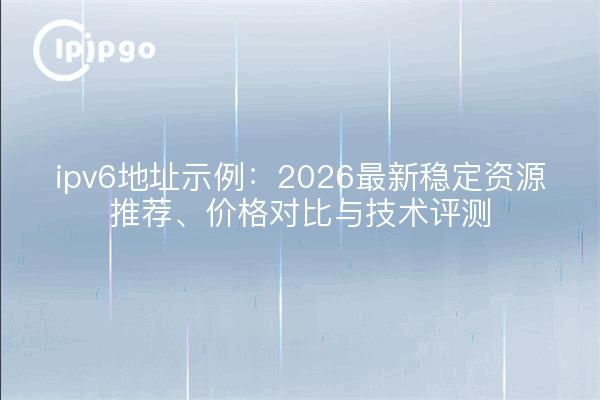 ipv6地址示例:2026最新稳定资源推荐、价格对比与技术评测