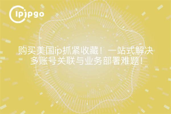 购买美国ip抓紧收藏！一站式解决多账号关联与业务部署难题！