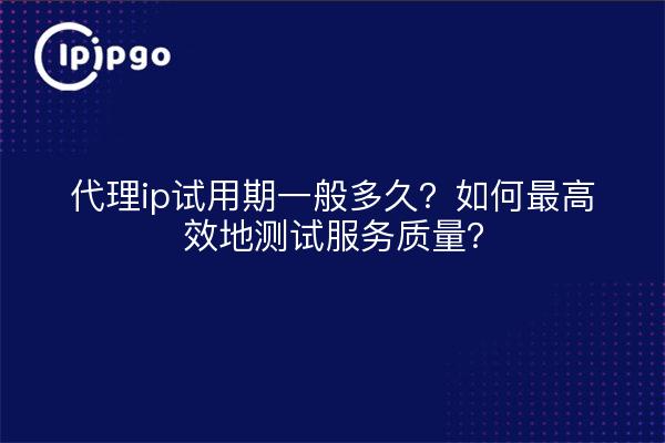代理ip试用期一般多久?如何最高效地测试服务质量?