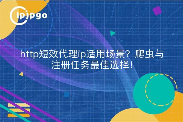 http短效代理ip适用场景?爬虫与注册任务最佳选择!