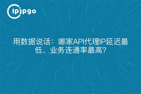 用数据说话:哪家API代理IP延迟最低、业务连通率最高?