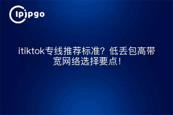 itiktok专线推荐标准？低丢包高带宽网络选择要点！
