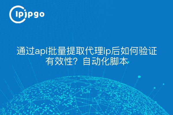 通过api批量提取代理ip后如何验证有效性？自动化脚本