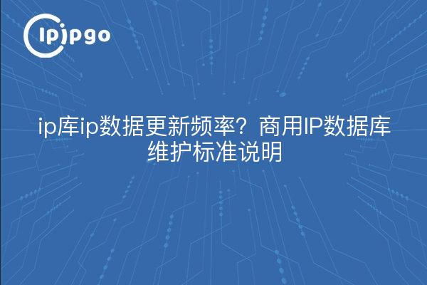 ip库ip数据更新频率?商用IP数据库维护标准说明