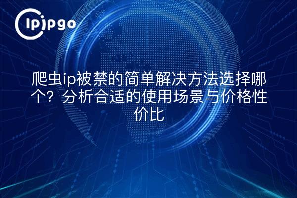 爬虫ip被禁的简单解决方法选择哪个?分析合适的使用场景与价格性价比