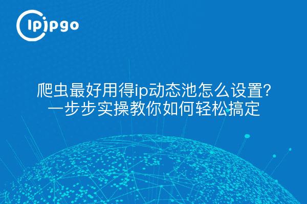 爬虫最好用得ip动态池怎么设置？一步步实操教你如何轻松搞定
