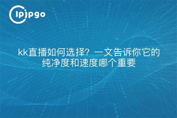 kk直播如何选择?一文告诉你它的纯净度和速度哪个重要