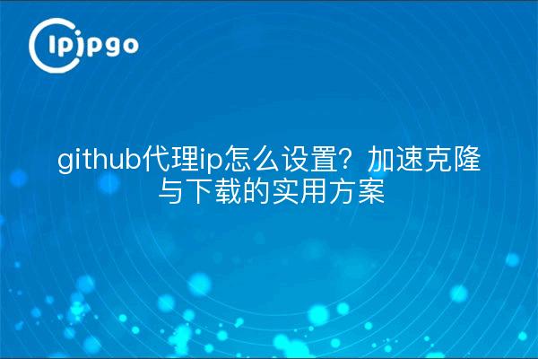 github代理ip怎么设置？加速克隆与下载的实用方案