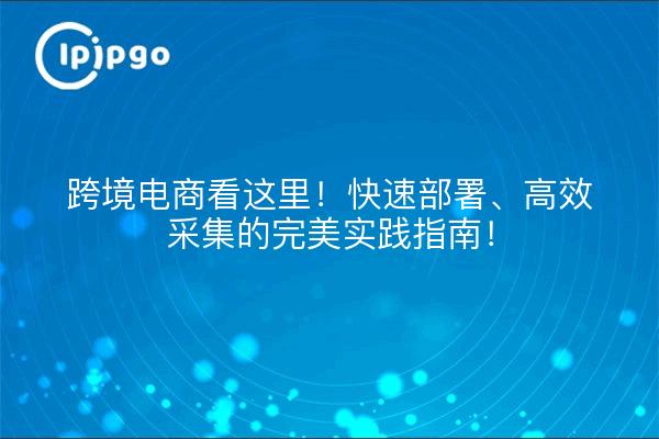 跨境电商看这里!快速部署、高效采集的完美实践指南!