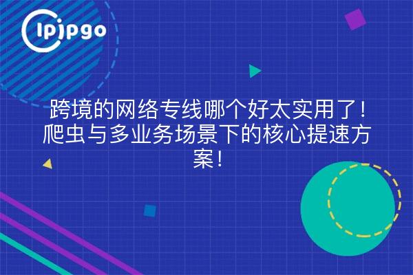 跨境的网络专线哪个好太实用了！爬虫与多业务场景下的核心提速方案！