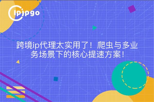 跨境ip代理太实用了!爬虫与多业务场景下的核心提速方案!