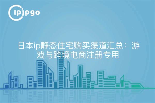 日本ip静态住宅购买渠道汇总:游戏与跨境电商注册专用
