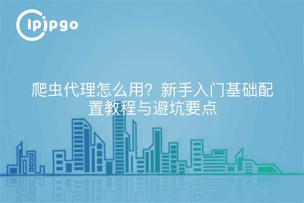 爬虫代理怎么用?新手入门基础配置教程与避坑要点