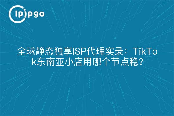 全球静态独享ISP代理实录:TikTok东南亚小店用哪个节点稳?