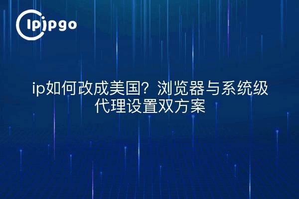 ip如何改成美国？浏览器与系统级代理设置双方案