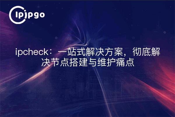 ipcheck:一站式解决方案,彻底解决节点搭建与维护痛点