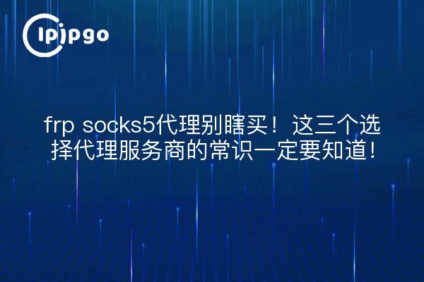 frp socks5代理别瞎买!这三个选择代理服务商的常识一定要知道!