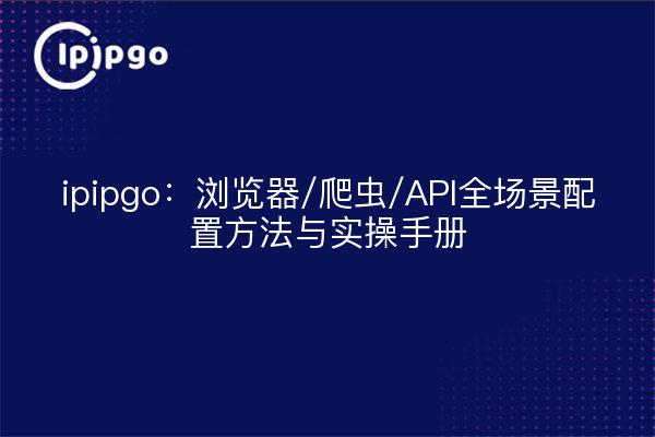 ipipgo:浏览器/爬虫/API全场景配置方法与实操手册