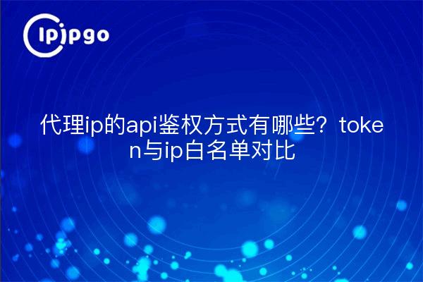 代理ip的api鉴权方式有哪些？token与ip白名单对比