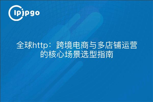 全球http:跨境电商与多店铺运营的核心场景选型指南
