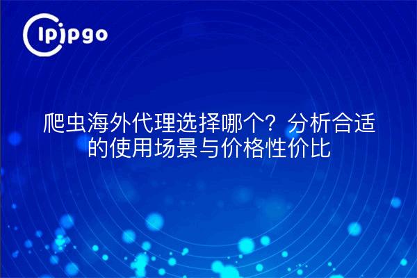 爬虫海外代理选择哪个?分析合适的使用场景与价格性价比