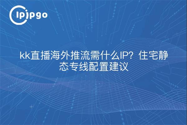 kk直播海外推流需什么IP？住宅静态专线配置建议