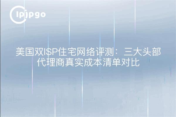 美国双ISP住宅网络评测:三大头部代理商真实成本清单对比