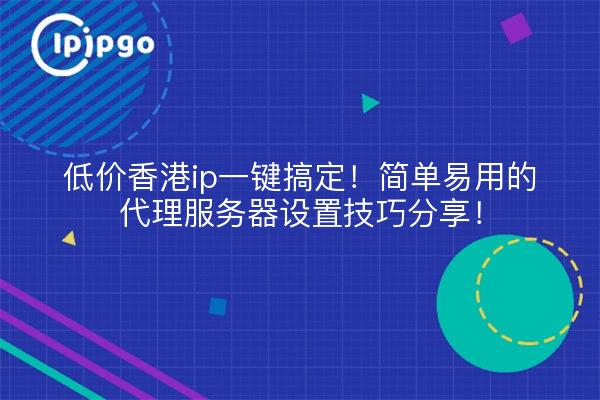 低价香港ip一键搞定!简单易用的代理服务器设置技巧分享!