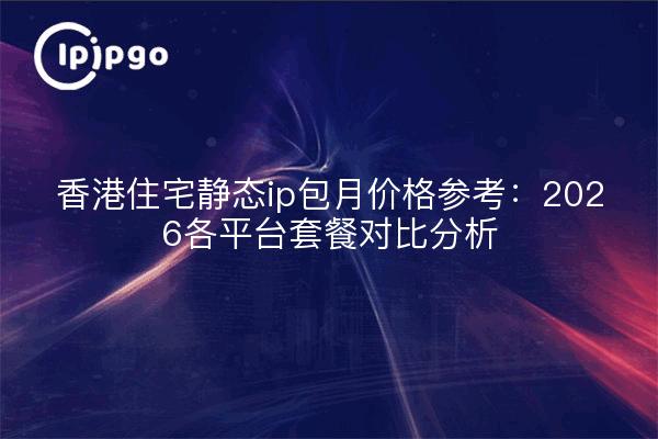 香港住宅静态ip包月价格参考：2026各平台套餐对比分析