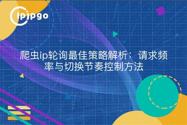 爬虫ip轮询最佳策略解析:请求频率与切换节奏控制方法