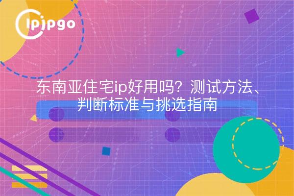 东南亚住宅ip好用吗?测试方法、判断标准与挑选指南