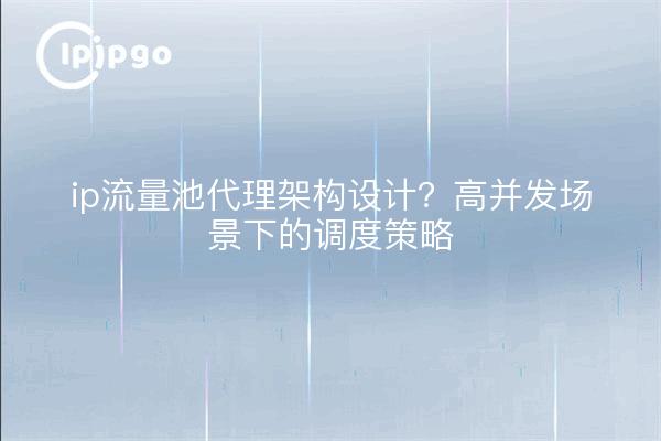 ip流量池代理架构设计？高并发场景下的调度策略