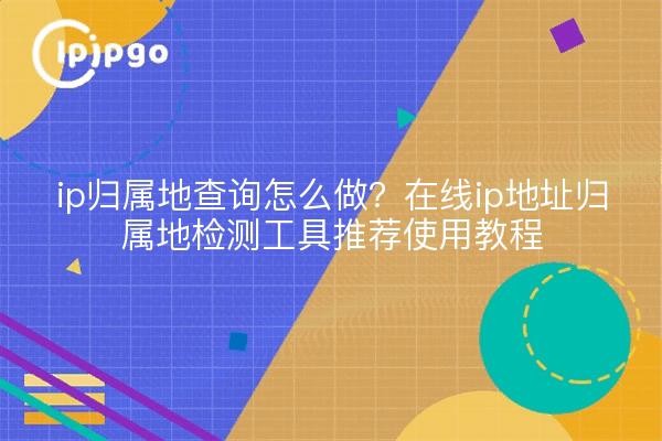ip归属地查询怎么做?在线ip地址归属地检测工具推荐使用教程