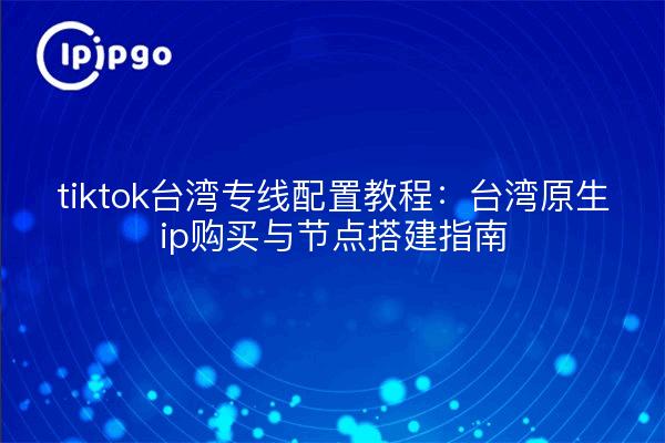 tiktok台湾专线配置教程:台湾原生ip购买与节点搭建指南