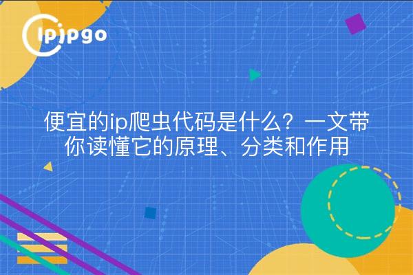 便宜的ip爬虫代码是什么？一文带你读懂它的原理、分类和作用