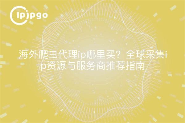 海外爬虫代理ip哪里买?全球采集ip资源与服务商推荐指南