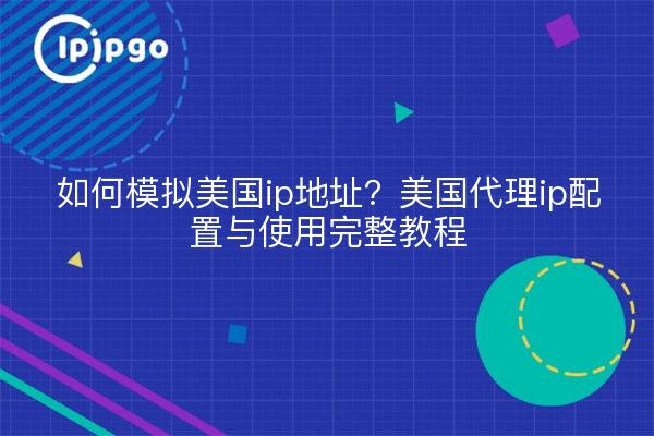 如何模拟美国ip地址?美国代理ip配置与使用完整教程