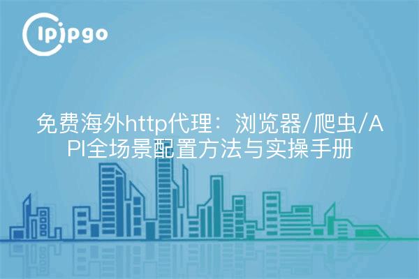 免费海外http代理:浏览器/爬虫/API全场景配置方法与实操手册