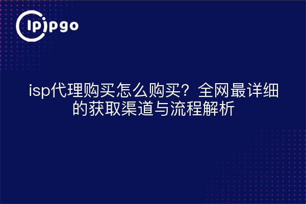 isp代理购买怎么购买?全网最详细的获取渠道与流程解析