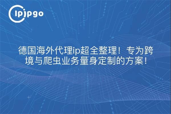 德国海外代理ip超全整理!专为跨境与爬虫业务量身定制的方案!