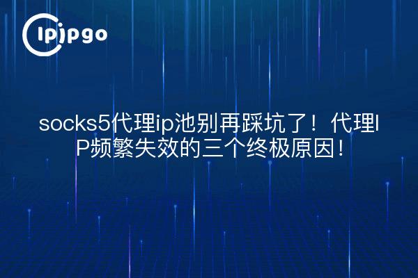 socks5代理ip池别再踩坑了!代理IP频繁失效的三个终极原因!